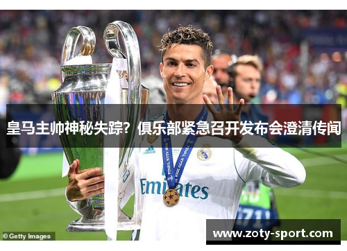 皇马主帅神秘失踪？俱乐部紧急召开发布会澄清传闻
