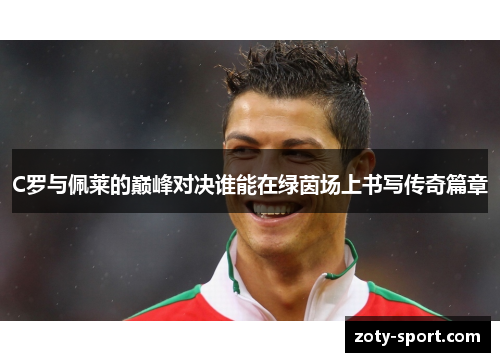 C罗与佩莱的巅峰对决谁能在绿茵场上书写传奇篇章