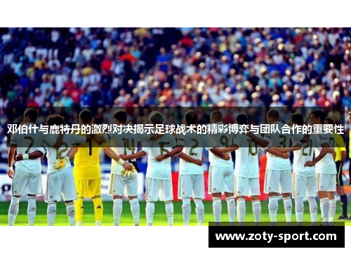邓伯什与鹿特丹的激烈对决揭示足球战术的精彩博弈与团队合作的重要性